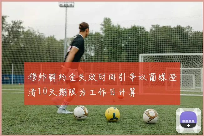 穆帅解约金失效时间引争议葡媒澄清10天期限为工作日计算