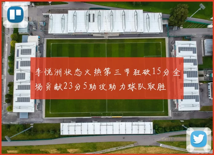 李悦洲状态火热第三节狂砍15分全场贡献23分5助攻助力球队取胜