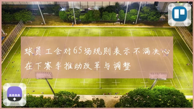 球员工会对65场规则表示不满决心在下赛季推动改革与调整