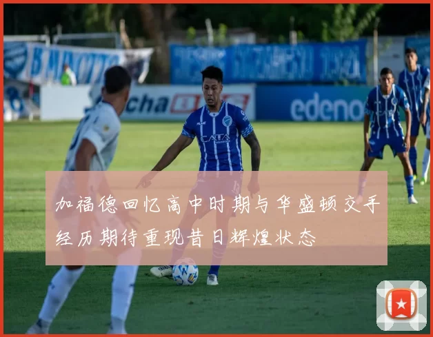 加福德回忆高中时期与华盛顿交手经历期待重现昔日辉煌状态