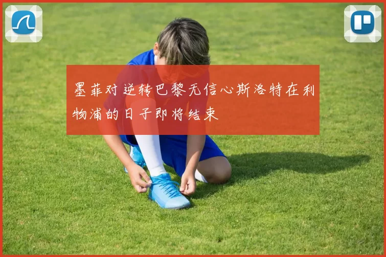 墨菲对逆转巴黎无信心斯洛特在利物浦的日子即将结束