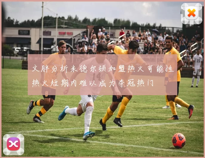 文胖分析米德尔顿加盟热火可能性热火短期内难以成为夺冠热门