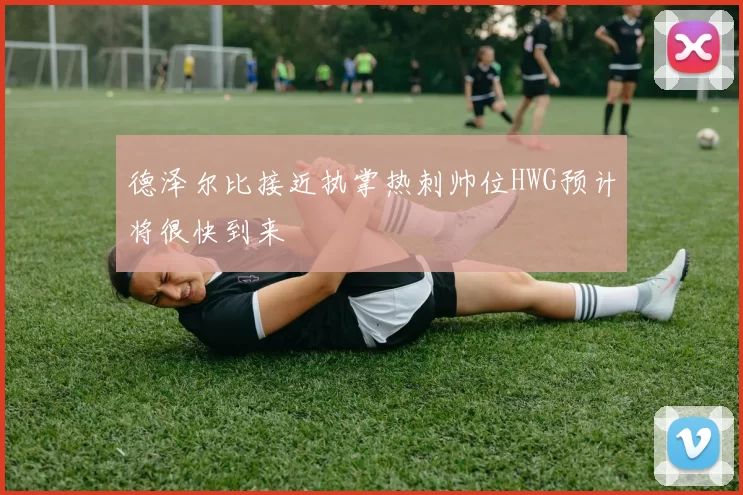 德泽尔比接近执掌热刺帅位HWG预计将很快到来