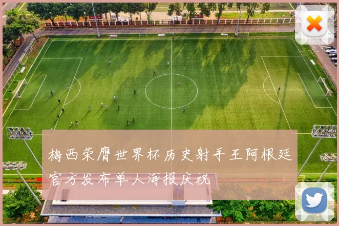梅西荣膺世界杯历史射手王阿根廷官方发布单人海报庆祝