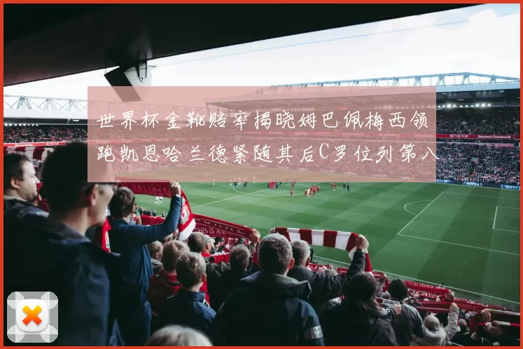 世界杯金靴赔率揭晓姆巴佩梅西领跑凯恩哈兰德紧随其后C罗位列第八