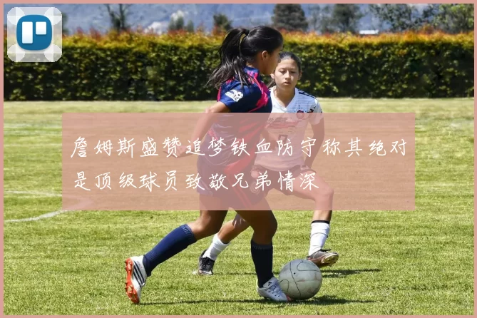 詹姆斯盛赞追梦铁血防守称其绝对是顶级球员致敬兄弟情深