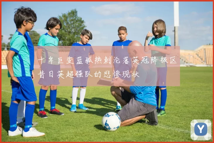 十年巨变蓝狐热刺沦落英冠降级区昔日英超强队的悲惨现状