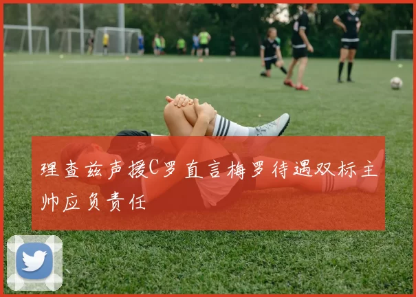 理查兹声援C罗直言梅罗待遇双标主帅应负责任