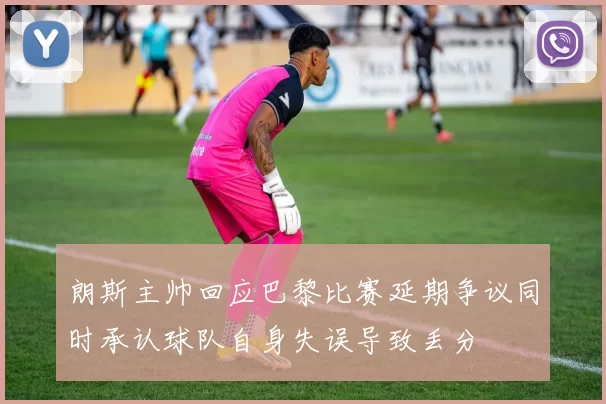 朗斯主帅回应巴黎比赛延期争议同时承认球队自身失误导致丢分