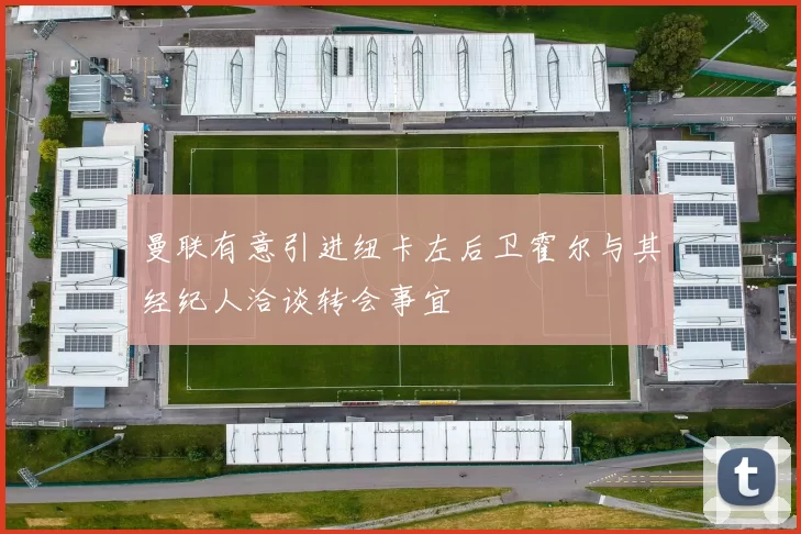 曼联有意引进纽卡左后卫霍尔与其经纪人洽谈转会事宜