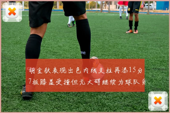 胡金秋表现出色内线支柱再添15分7板膝盖受撞但无大碍继续为球队贡献力量