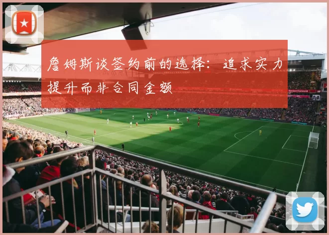 詹姆斯谈签约前的选择：追求实力提升而非合同金额