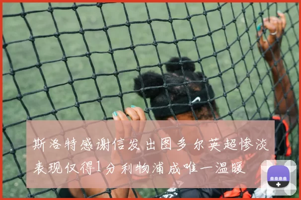 斯洛特感谢信发出图多尔英超惨淡表现仅得1分利物浦成唯一温暖