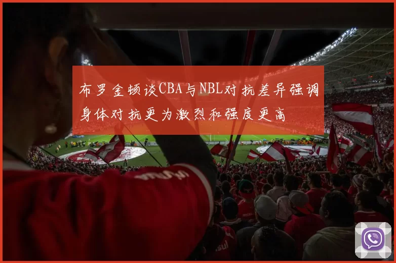 布罗金顿谈CBA与NBL对抗差异强调身体对抗更为激烈和强度更高