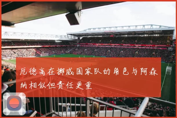 厄德高在挪威国家队的角色与阿森纳相似但责任更重