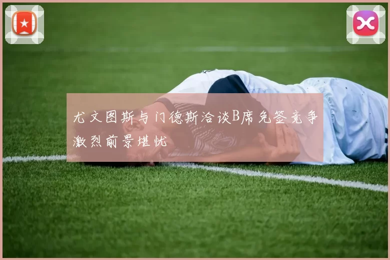 尤文图斯与门德斯洽谈B席免签竞争激烈前景堪忧