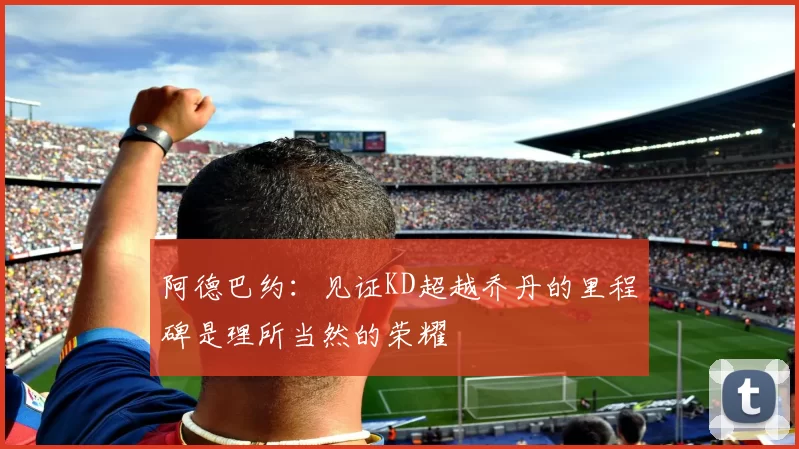 阿德巴约：见证KD超越乔丹的里程碑是理所当然的荣耀
