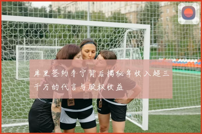 库里签约李宁背后揭秘年收入超三千万的代言与股权收益
