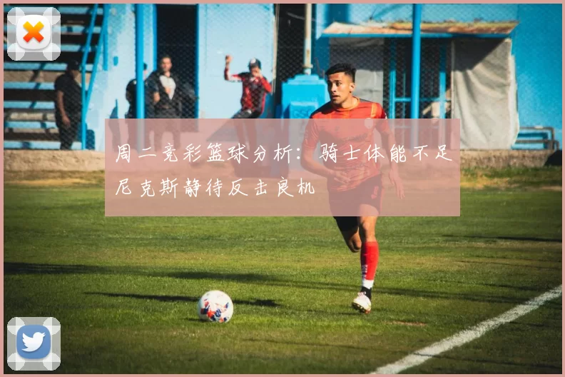 周二竞彩篮球分析：骑士体能不足尼克斯静待反击良机