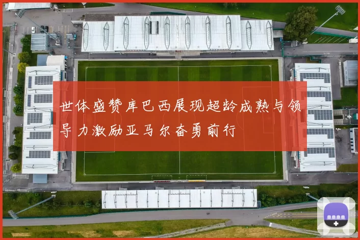 世体盛赞库巴西展现超龄成熟与领导力激励亚马尔奋勇前行