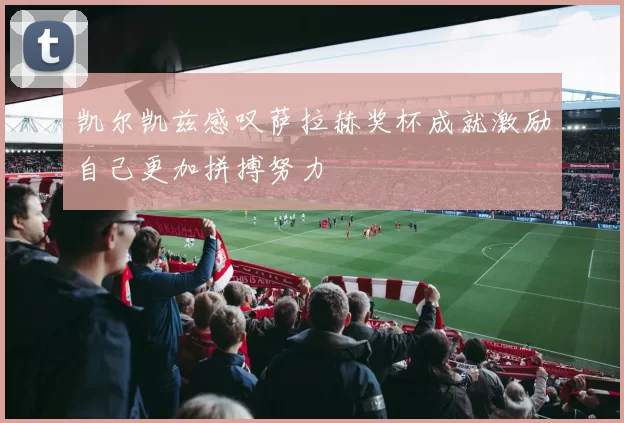 凯尔凯兹感叹萨拉赫奖杯成就激励自己更加拼搏努力