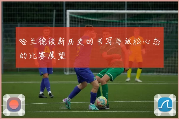 哈兰德谈新历史的书写与放松心态的比赛展望
