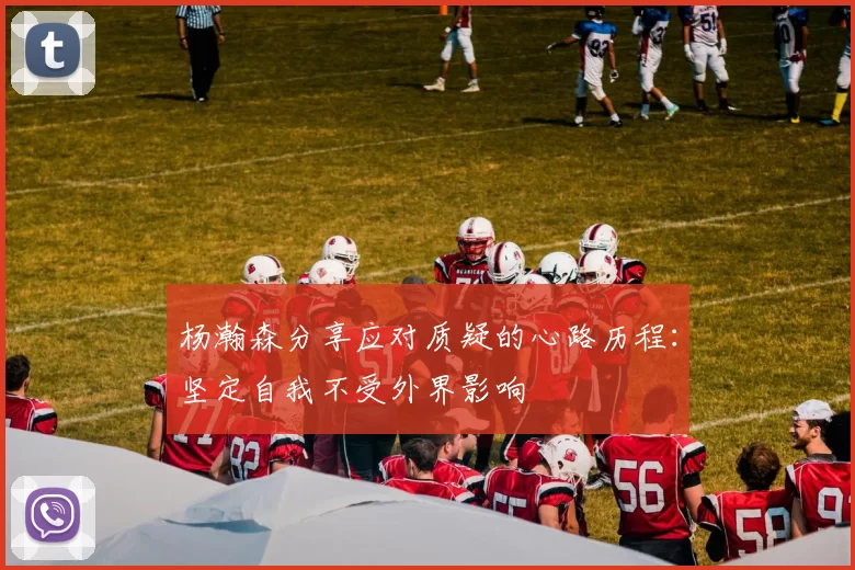 杨瀚森分享应对质疑的心路历程：坚定自我不受外界影响