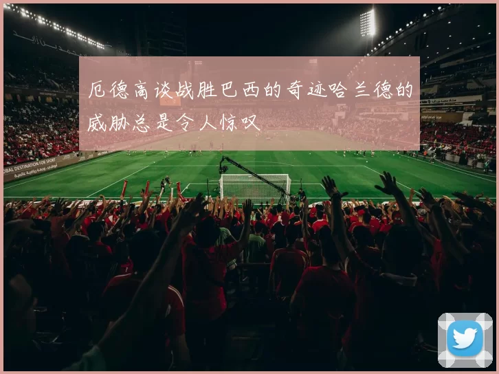 厄德高谈战胜巴西的奇迹哈兰德的威胁总是令人惊叹
