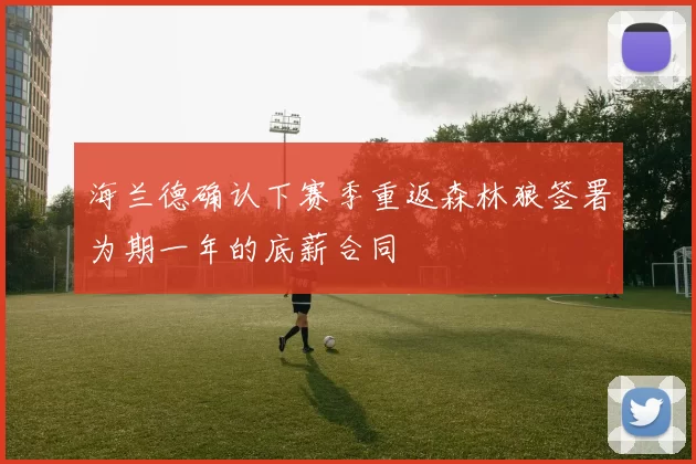海兰德确认下赛季重返森林狼签署为期一年的底薪合同